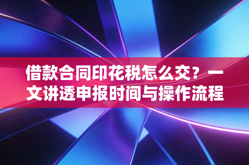 借款合同印花税怎么交?一文讲透申报时间与操作流程!