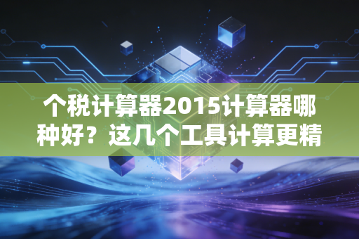 个税计算器2015计算器哪种好?这几个工具计算更精准!