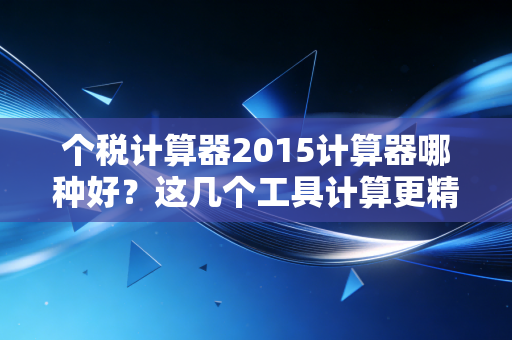 个税计算器2015计算器哪种好？这几个工具计算更精准！