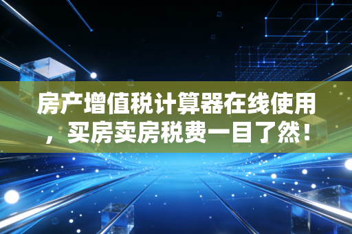 房产增值税计算器在线使用，买房卖房税费一目了然！