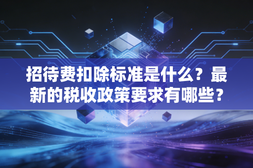 招待费扣除标准是什么？最新的税收政策要求有哪些？