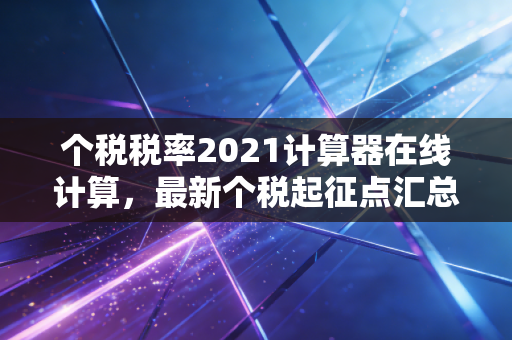 个税税率2021计算器在线计算，最新个税起征点汇总。