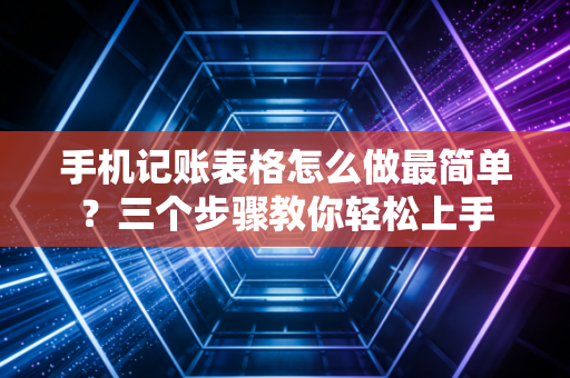 手机记账表格怎么做最简单？三个步骤教你轻松上手