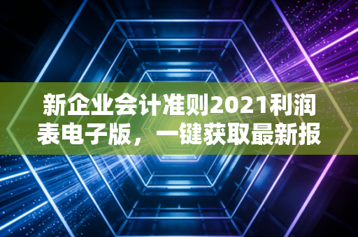 新企业会计准则2021利润表电子版，一键获取最新报表格式！