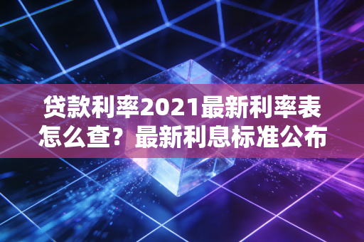 贷款利率2021最新利率表怎么查？最新利息标准公布