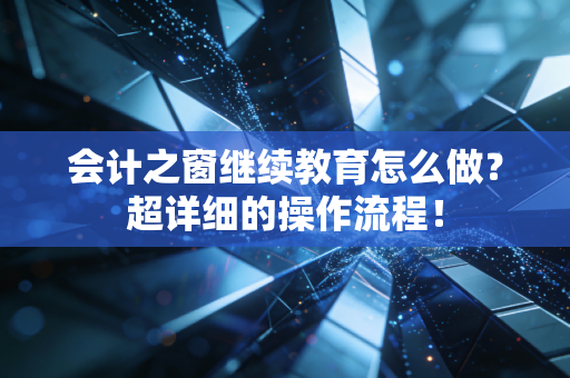 会计之窗继续教育怎么做?超详细的操作流程!