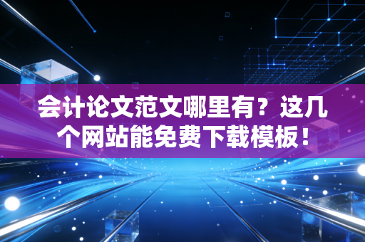 会计论文范文哪里有？这几个网站能免费下载模板！