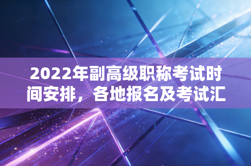 2022年副高级职称考试时间安排,各地报名及考试汇总!