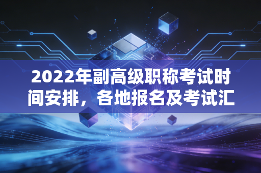 2022年副高级职称考试时间安排，各地报名及考试汇总！