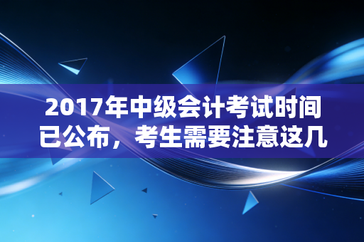 2017年中级会计考试时间已公布，考生需要注意这几点！