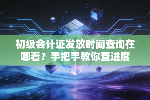 初级会计证发放时间查询在哪看？手把手教你查进度