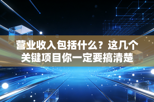 营业收入包括什么？这几个关键项目你一定要搞清楚