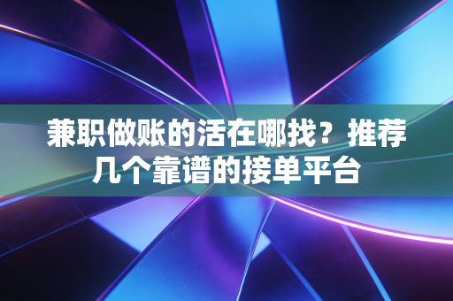 兼职做账的活在哪找？推荐几个靠谱的接单平台