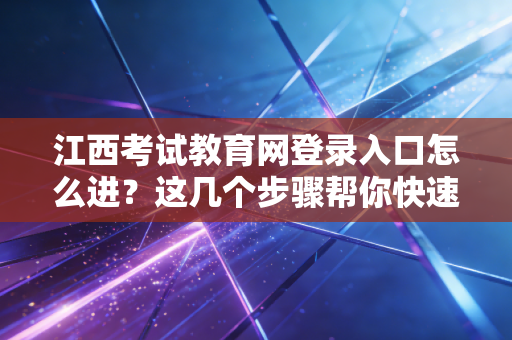 江西考试教育网登录入口怎么进？这几个步骤帮你快速登录