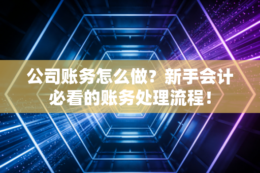 公司账务怎么做？新手会计必看的账务处理流程！