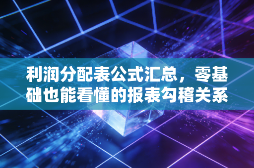 利润分配表公式汇总,零基础也能看懂的报表勾稽关系!