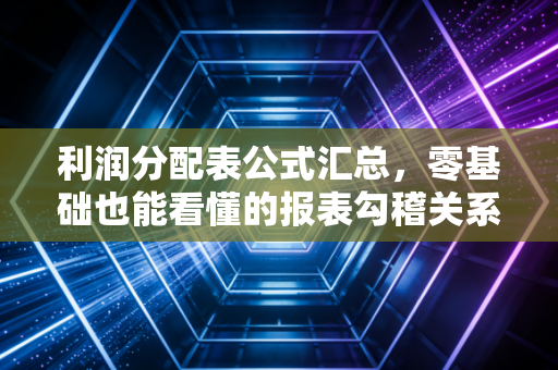 利润分配表公式汇总，零基础也能看懂的报表勾稽关系！