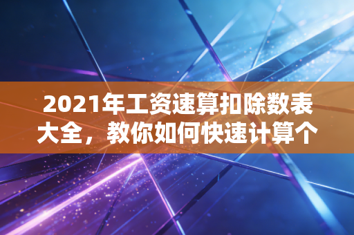 2021年工资速算扣除数表大全,教你如何快速计算个税!