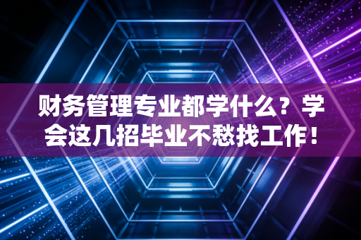 财务管理专业都学什么？学会这几招毕业不愁找工作！
