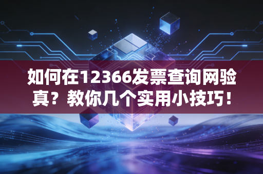 如何在12366发票查询网验真？教你几个实用小技巧！