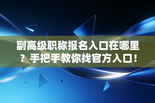 副高级职称报名入口在哪里？手把手教你找官方入口！