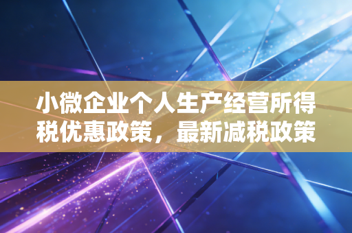 小微企业个人生产经营所得税优惠政策,最新减税政策全汇总!