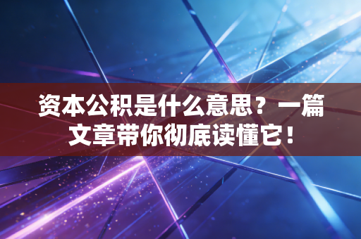 资本公积是什么意思?一篇文章带你彻底读懂它!