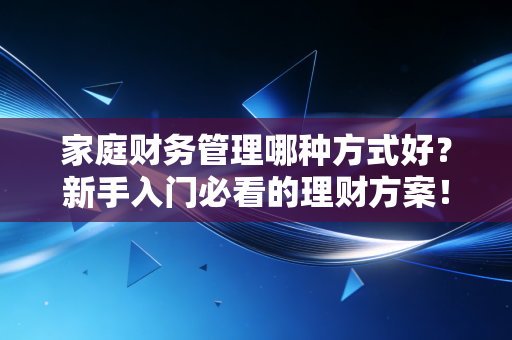 家庭财务管理哪种方式好?新手入门必看的理财方案!