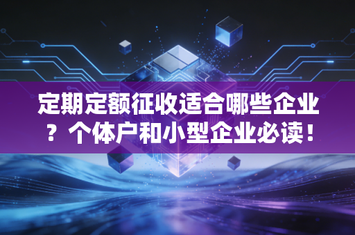 定期定额征收适合哪些企业?个体户和小型企业必读!