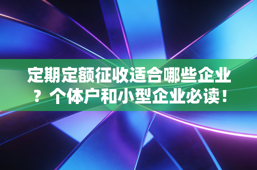 定期定额征收适合哪些企业？个体户和小型企业必读！