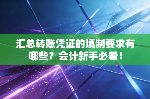 汇总转账凭证的填制要求有哪些？会计新手必看！