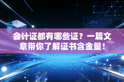 会计证都有哪些证?一篇文章带你了解证书含金量!
