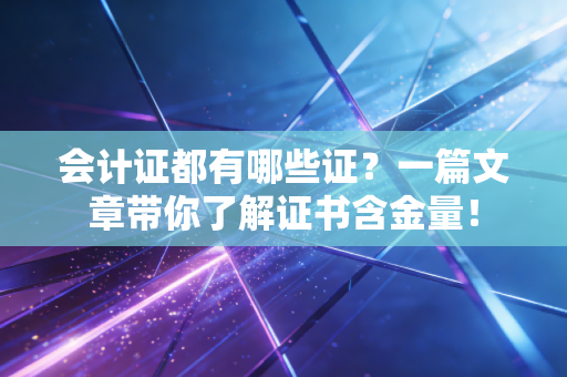 会计证都有哪些证？一篇文章带你了解证书含金量！