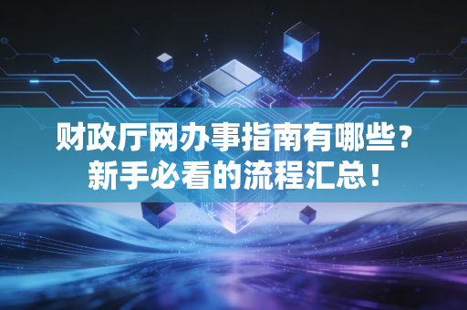 财政厅网办事指南有哪些?新手必看的流程汇总!