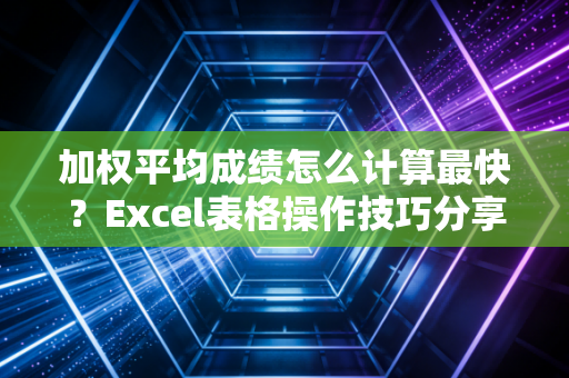 加权平均成绩怎么计算最快?Excel表格操作技巧分享!