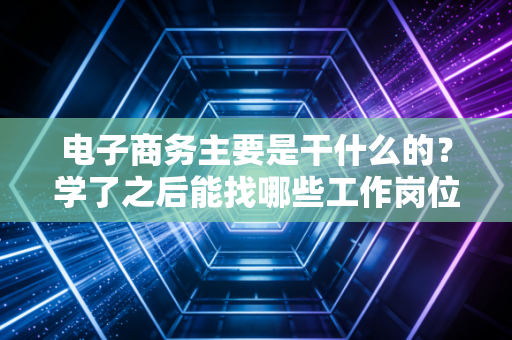 电子商务主要是干什么的?学了之后能找哪些工作岗位?