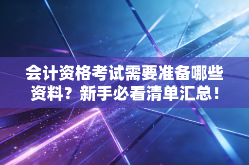 会计资格考试需要准备哪些资料？新手必看清单汇总！