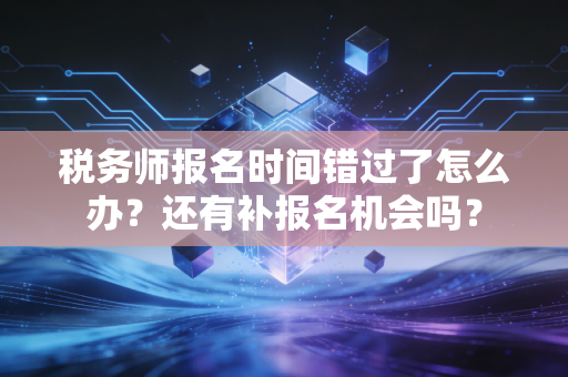 税务师报名时间错过了怎么办？还有补报名机会吗？