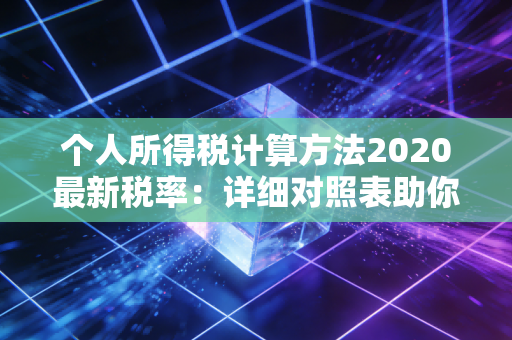 个人所得税计算方法2020最新税率：详细对照表助你算清工资。