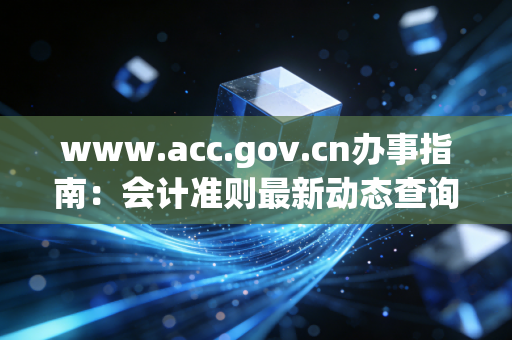 www.acc.gov.cn办事指南:会计准则最新动态查询方法!