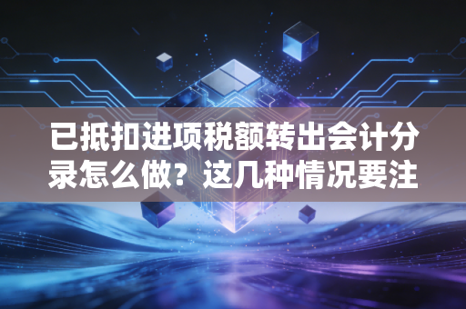 已抵扣进项税额转出会计分录怎么做？这几种情况要注意！