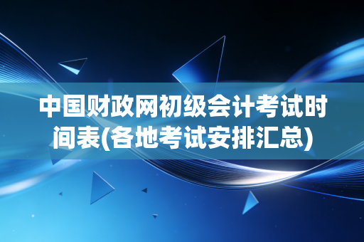 中国财政网初级会计考试时间表(各地考试安排汇总)