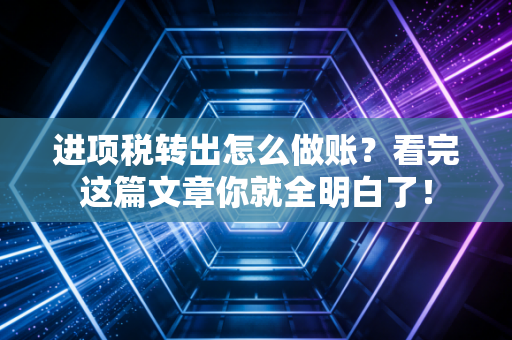 进项税转出怎么做账?看完这篇文章你就全明白了!