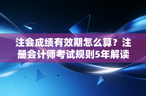 注会成绩有效期怎么算？注册会计师考试规则5年解读！