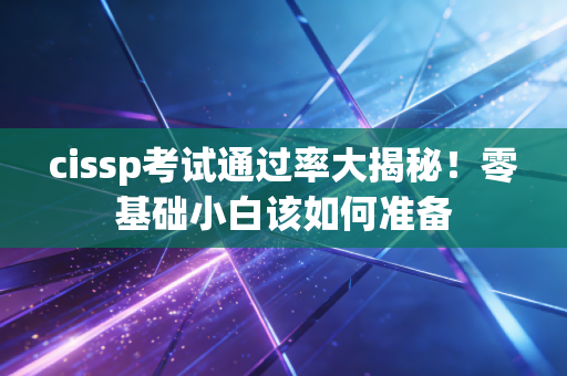 cissp考试通过率大揭秘！零基础小白该如何准备