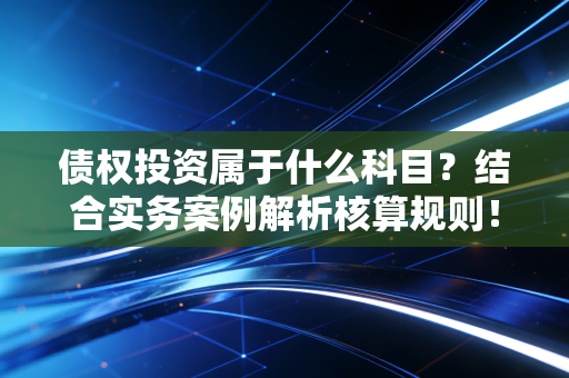 债权投资属于什么科目？结合实务案例解析核算规则！