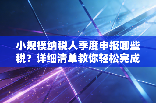 小规模纳税人季度申报哪些税？详细清单教你轻松完成申报