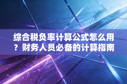 综合税负率计算公式怎么用?财务人员必备的计算指南!