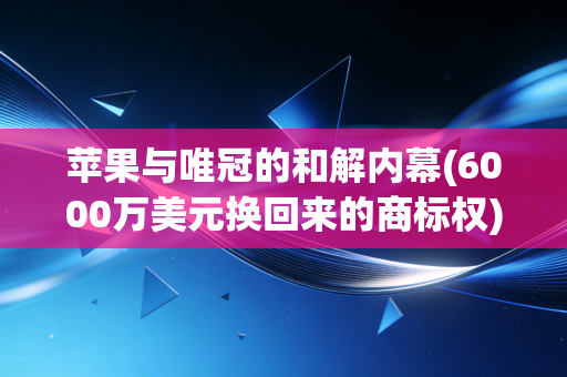 苹果与唯冠的和解内幕(6000万美元换回来的商标权)
