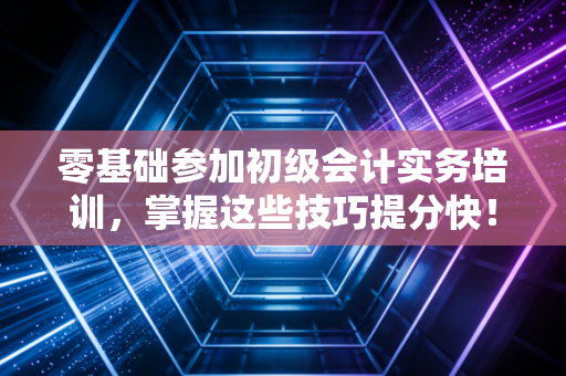 零基础参加初级会计实务培训,掌握这些技巧提分快!